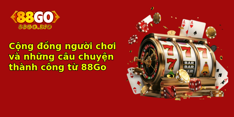 Cộng đồng người chơi và những câu chuyện thành công từ 88Go