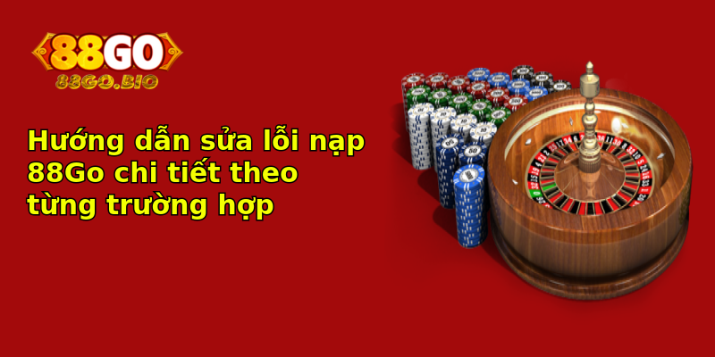Hướng dẫn sửa lỗi nạp 88Go chi tiết theo từng trường hợp Hướng dẫn sửa lỗi nạp 88Go chi tiết theo từng trường hợp