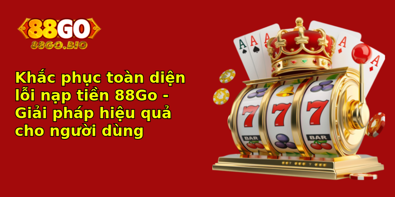Khắc phục toàn diện lỗi nạp tiền 88Go - Giải pháp hiệu quả cho người dùng Khắc phục toàn diện lỗi nạp tiền 88Go - Giải pháp hiệu quả cho người dùng